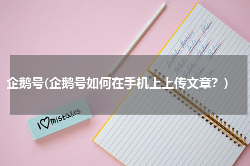 企鹅号(企鹅号如何在手机上上传文章？)