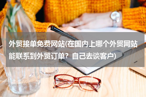 外贸接单免费网站(在国内上哪个外贸网站能联系到外贸订单？自己去谈客户)