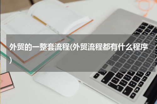 外贸的一整套流程(外贸流程都有什么程序)
