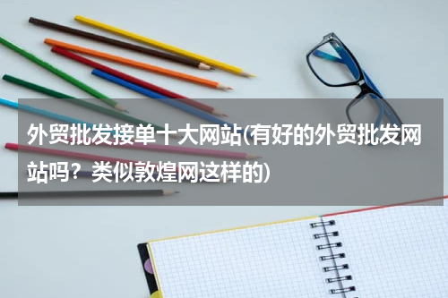 外贸批发接单十大网站(有好的外贸批发网站吗？类似敦煌网这样的)