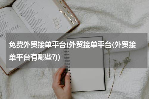 免费外贸接单平台(外贸接单平台(外贸接单平台有哪些?))