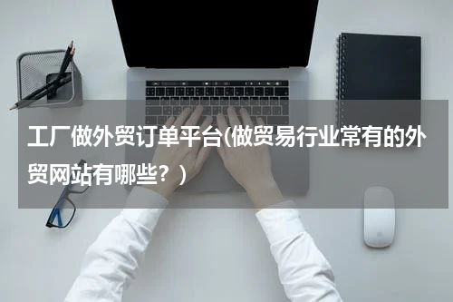工厂做外贸订单平台(做贸易行业常有的外贸网站有哪些？)