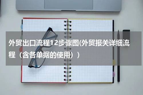 外贸出口流程12步骤图(外贸报关详细流程（含各单据的使用）)