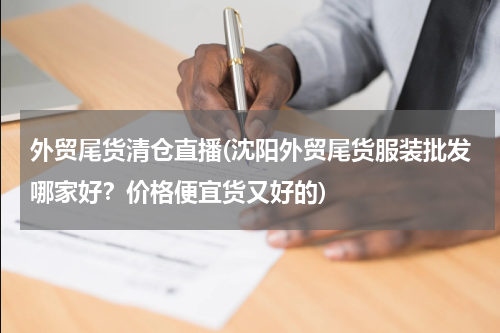 外贸尾货清仓直播(沈阳外贸尾货服装批发哪家好？价格便宜货又好的)