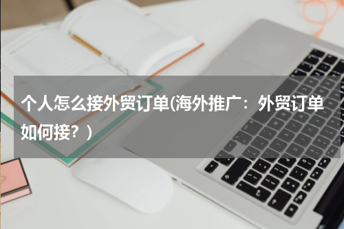 个人怎么接外贸订单(海外推广：外贸订单如何接？)