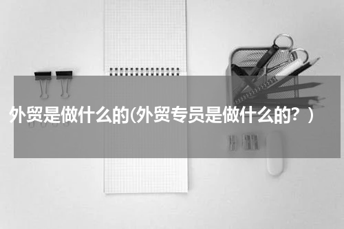 外贸是做什么的(外贸专员是做什么的？)