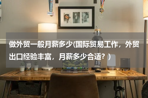 做外贸一般月薪多少(国际贸易工作，外贸出口经验丰富，月薪多少合适？)