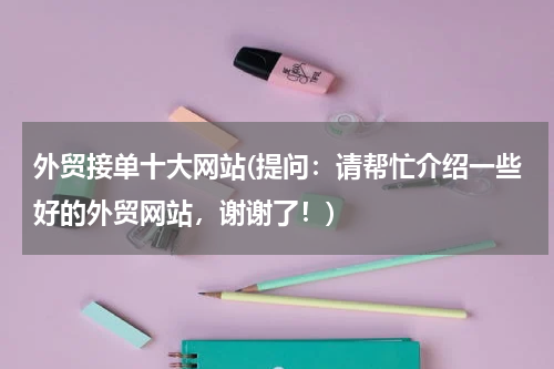外贸接单十大网站(提问：请帮忙介绍一些好的外贸网站，谢谢了！)