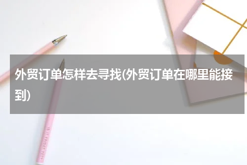 外贸订单怎样去寻找(外贸订单在哪里能接到)