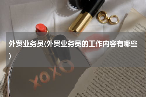 外贸业务员(外贸业务员的工作内容有哪些)