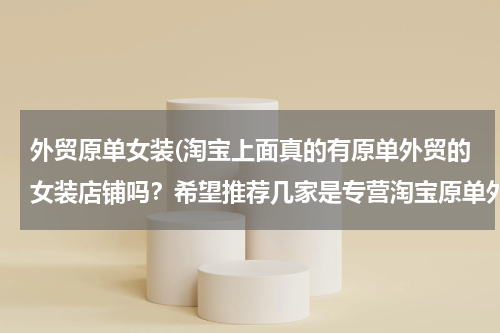外贸原单女装(淘宝上面真的有原单外贸的女装店铺吗？希望推荐几家是专营淘宝原单外贸衣服的店铺！？)