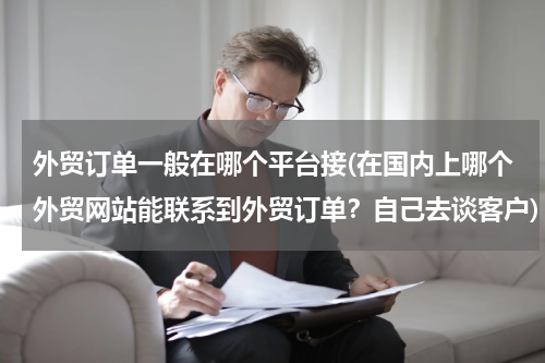 外贸订单一般在哪个平台接(在国内上哪个外贸网站能联系到外贸订单？自己去谈客户)