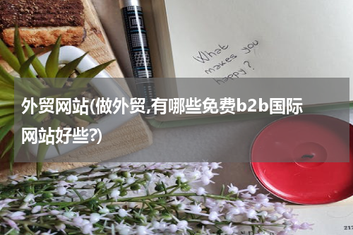 外贸网站(做外贸,有哪些免费b2b国际网站好些?)
