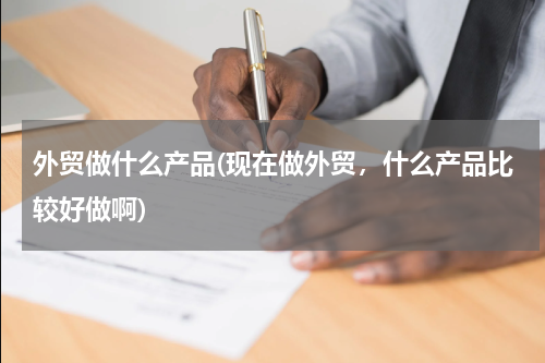 外贸做什么产品(现在做外贸，什么产品比较好做啊)