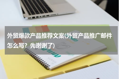 外贸爆款产品推荐文案(外贸产品推广邮件怎么写？先谢谢了)