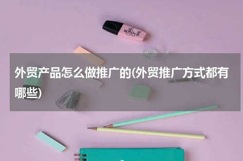外贸产品怎么做推广的(外贸推广方式都有哪些)