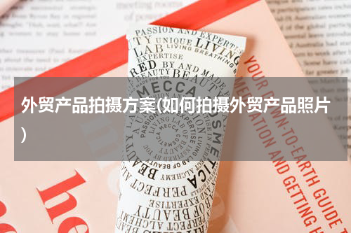 外贸产品拍摄方案(如何拍摄外贸产品照片)