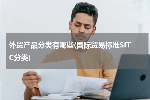 外贸产品分类有哪些(国际贸易标准SITC分类)