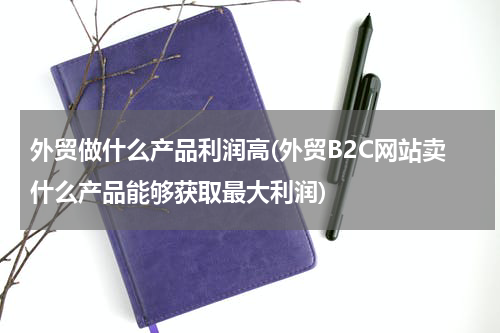 外贸做什么产品利润高(外贸B2C网站卖什么产品能够获取最大利润)