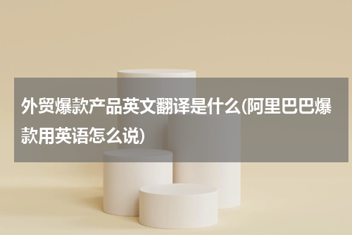 外贸爆款产品英文翻译是什么(阿里巴巴爆款用英语怎么说)