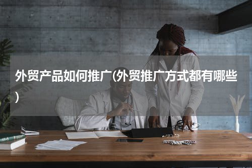 外贸产品如何推广(外贸推广方式都有哪些)