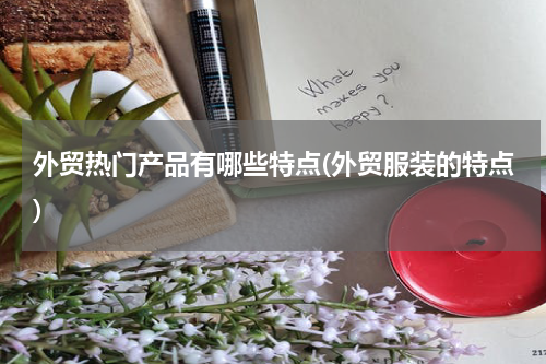 外贸热门产品有哪些特点(外贸服装的特点)