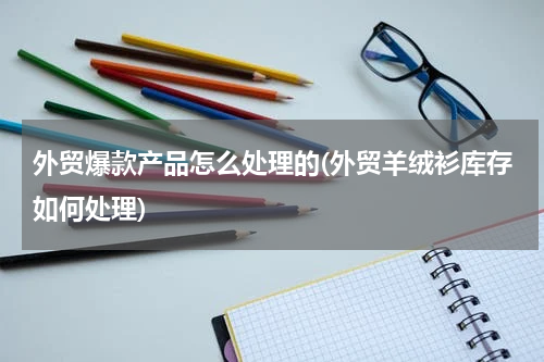 外贸爆款产品怎么处理的(外贸羊绒衫库存如何处理)
