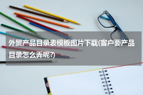 外贸产品目录表模板图片下载(客户要产品目录怎么弄呢?)