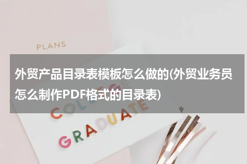 外贸产品目录表模板怎么做的(外贸业务员怎么制作PDF格式的目录表)