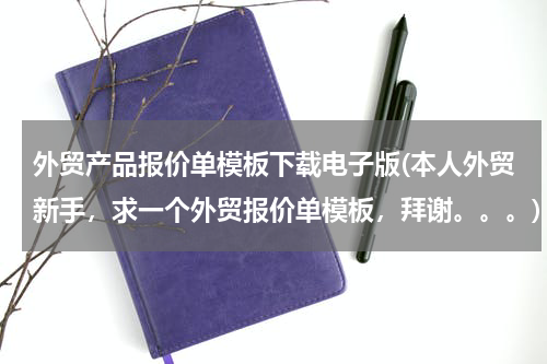 外贸产品报价单模板下载电子版(本人外贸新手，求一个外贸报价单模板，拜谢。。。)