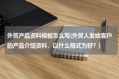 外贸产品资料模板怎么写(外贸人发给客户的产品介绍资料，以什么格式为好？)