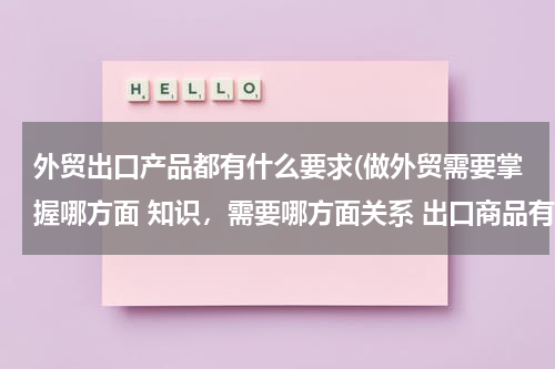 外贸出口产品都有什么要求(做外贸需要掌握哪方面 知识，需要哪方面关系 出口商品有哪些要求？？？)