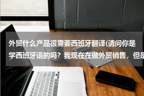 外贸什么产品很需要西班牙翻译(请问你是学西班牙语的吗？我现在在做外贸销售，但是想在学一门外语，对西班牙语比较感兴趣，可否请教下？)