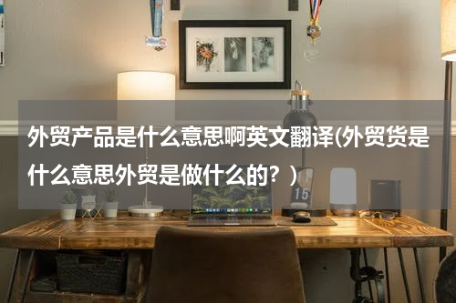 外贸产品是什么意思啊英文翻译(外贸货是什么意思外贸是做什么的？)