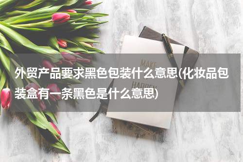 外贸产品要求黑色包装什么意思(化妆品包装盒有一条黑色是什么意思)