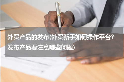 外贸产品的发布(外贸新手如何操作平台？发布产品要注意哪些问题)