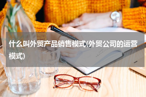 什么叫外贸产品销售模式(外贸公司的运营模式)