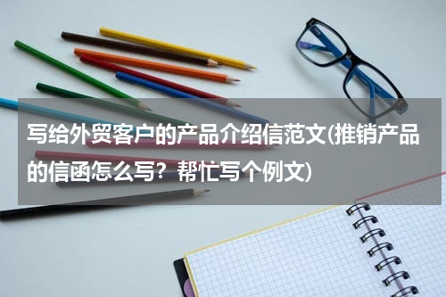 写给外贸客户的产品介绍信范文(推销产品的信函怎么写？帮忙写个例文)