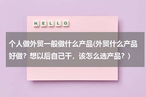 个人做外贸一般做什么产品(外贸什么产品好做？想以后自己干，该怎么选产品？)