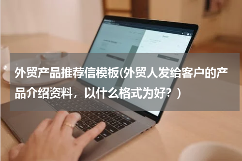 外贸产品推荐信模板(外贸人发给客户的产品介绍资料，以什么格式为好？)