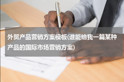 外贸产品营销方案模板(谁能给我一篇某种产品的国际市场营销方案)