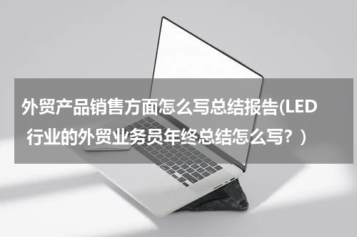 外贸产品销售方面怎么写总结报告(LED 行业的外贸业务员年终总结怎么写？)