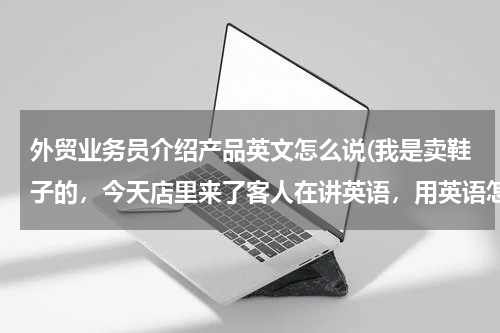 外贸业务员介绍产品英文怎么说(我是卖鞋子的，今天店里来了客人在讲英语，用英语怎么跟客人介绍自己的产品说)