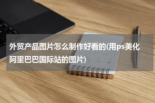 外贸产品图片怎么制作好看的(用ps美化阿里巴巴国际站的图片)