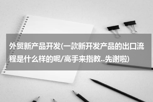 外贸新产品开发(一款新开发产品的出口流程是什么样的呢/高手来指教..先谢啦)