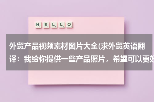 外贸产品视频素材图片大全(求外贸英语翻译：我给你提供一些产品照片，希望可以更好的帮助你)