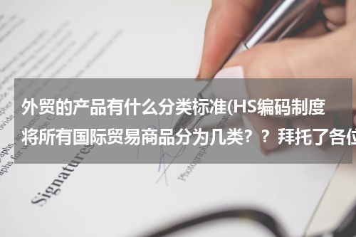 外贸的产品有什么分类标准(HS编码制度将所有国际贸易商品分为几类？？拜托了各位 谢谢)