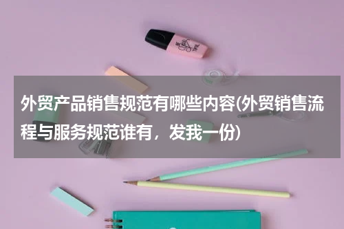 外贸产品销售规范有哪些内容(外贸销售流程与服务规范谁有，发我一份)