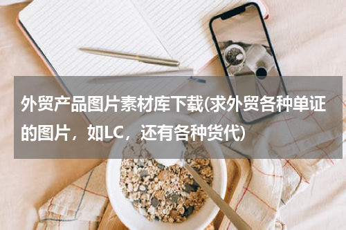 外贸产品图片素材库下载(求外贸各种单证的图片，如LC，还有各种货代)