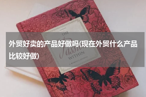 外贸好卖的产品好做吗(现在外贸什么产品比较好做)